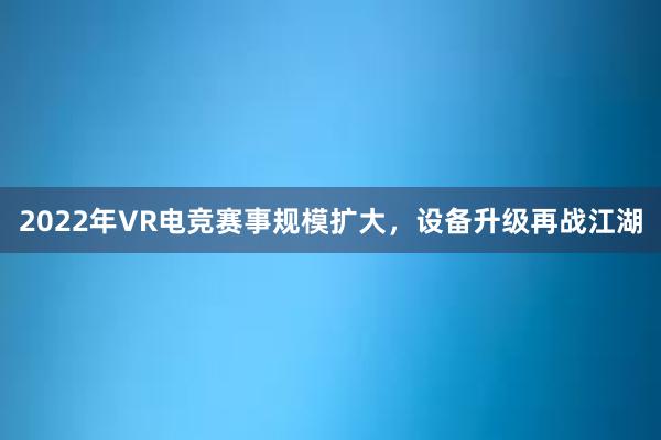 2022年VR电竞赛事规模扩大，设备升级再战江湖