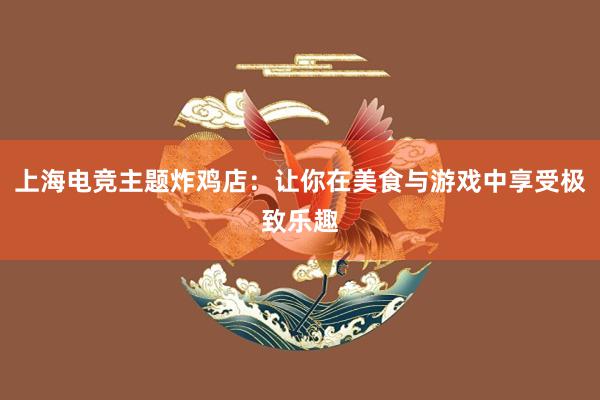 上海电竞主题炸鸡店：让你在美食与游戏中享受极致乐趣