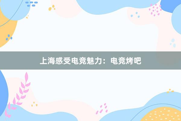 上海感受电竞魅力：电竞烤吧