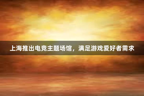 上海推出电竞主题场馆，满足游戏爱好者需求