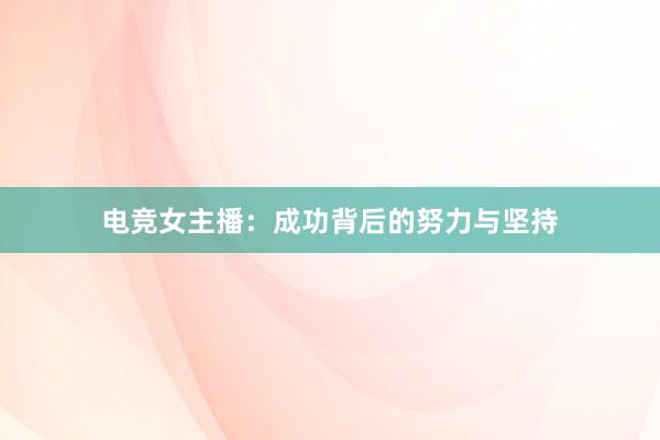 电竞女主播：成功背后的努力与坚持