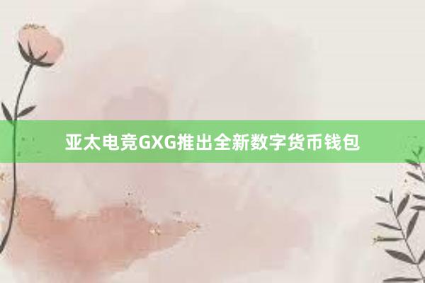 亚太电竞GXG推出全新数字货币钱包