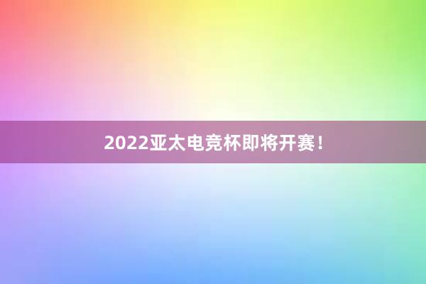 2022亚太电竞杯即将开赛！