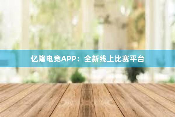 亿隆电竞APP：全新线上比赛平台