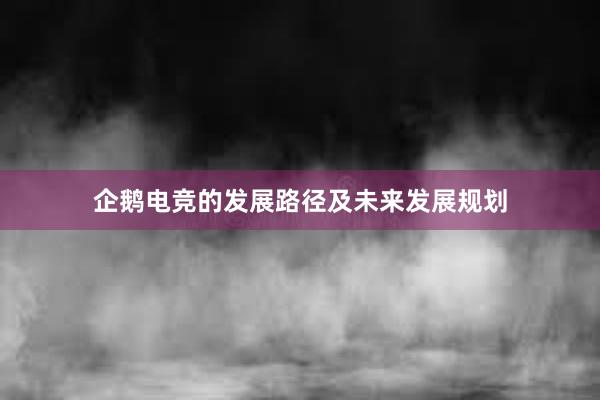 企鹅电竞的发展路径及未来发展规划