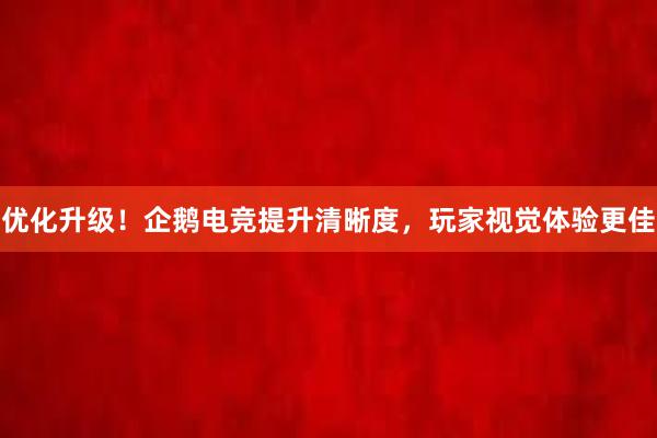 优化升级！企鹅电竞提升清晰度，玩家视觉体验更佳