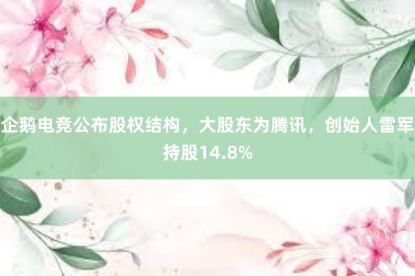 企鹅电竞公布股权结构，大股东为腾讯，创始人雷军持股14.8%