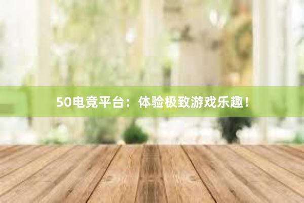 50电竞平台：体验极致游戏乐趣！