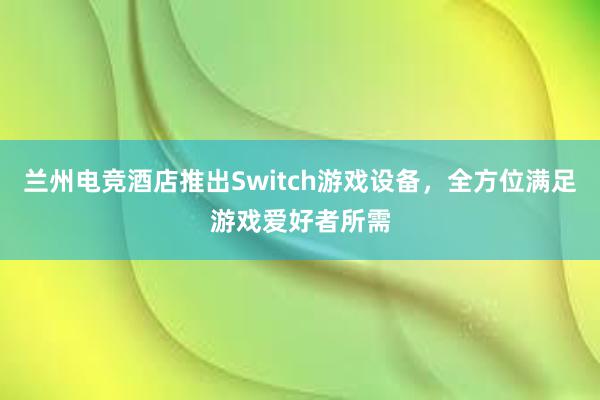 兰州电竞酒店推出Switch游戏设备，全方位满足游戏爱好者所需