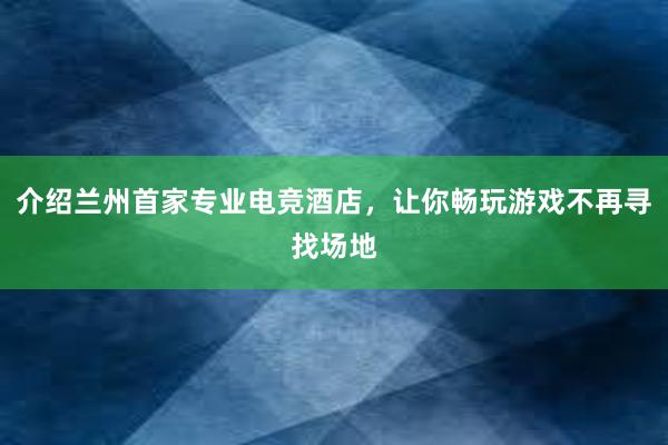 介绍兰州首家专业电竞酒店，让你畅玩游戏不再寻找场地