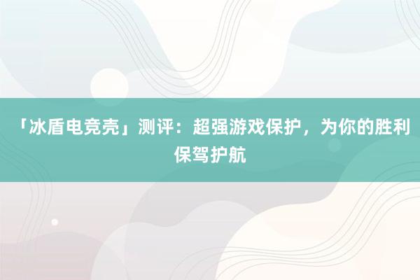 「冰盾电竞壳」测评：超强游戏保护，为你的胜利保驾护航