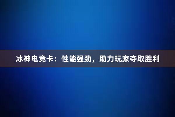 冰神电竞卡：性能强劲，助力玩家夺取胜利