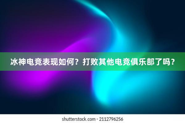 冰神电竞表现如何？打败其他电竞俱乐部了吗？