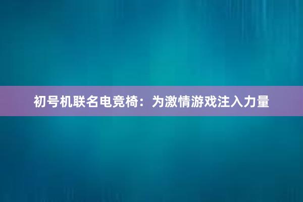 初号机联名电竞椅：为激情游戏注入力量