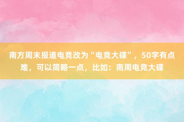 南方周末报道电竞改为“电竞大碟”，50字有点难，可以简略一点，比如：南周电竞大碟