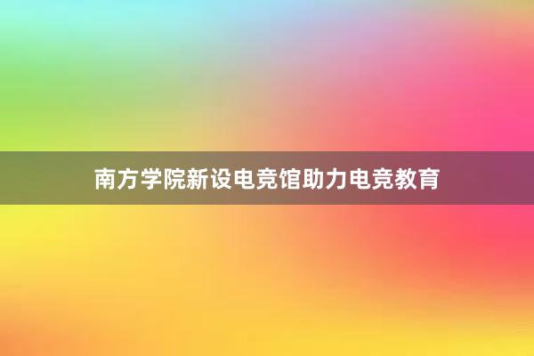 南方学院新设电竞馆助力电竞教育