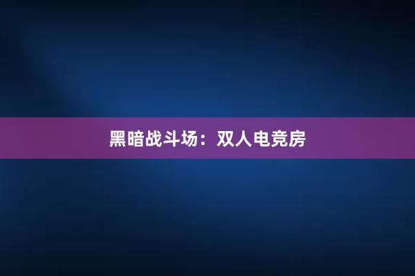 黑暗战斗场：双人电竞房