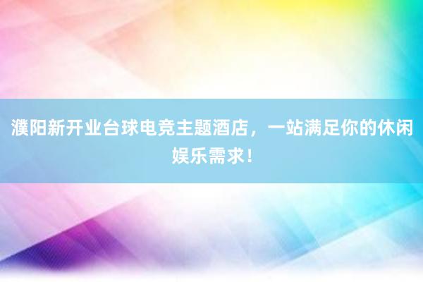 濮阳新开业台球电竞主题酒店，一站满足你的休闲娱乐需求！