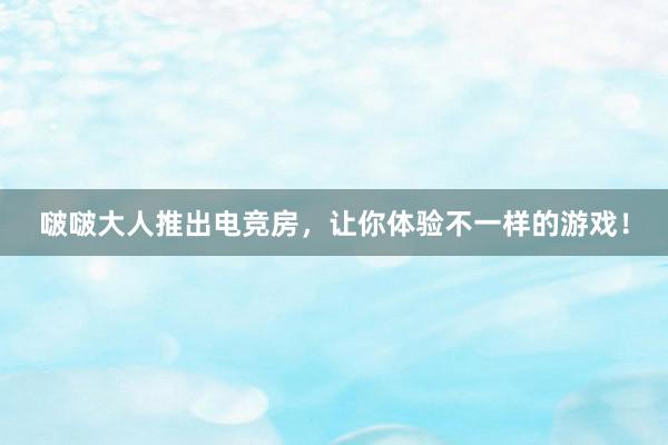 啵啵大人推出电竞房，让你体验不一样的游戏！