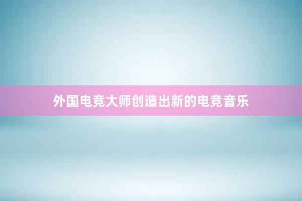 外国电竞大师创造出新的电竞音乐