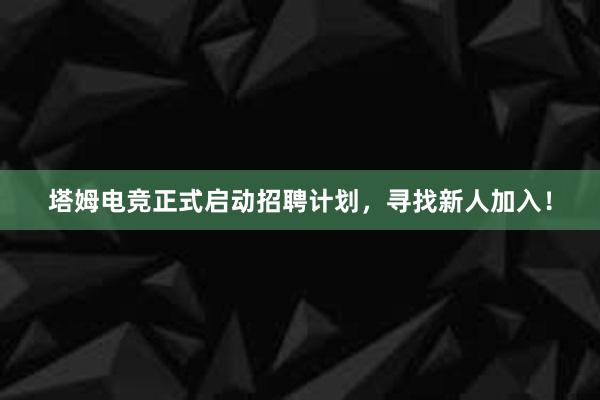 塔姆电竞正式启动招聘计划，寻找新人加入！