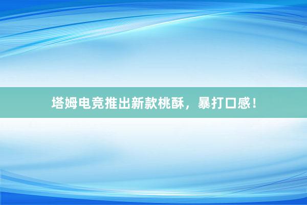 塔姆电竞推出新款桃酥，暴打口感！