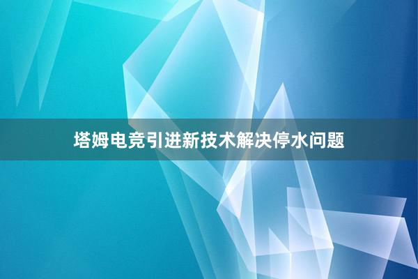 塔姆电竞引进新技术解决停水问题