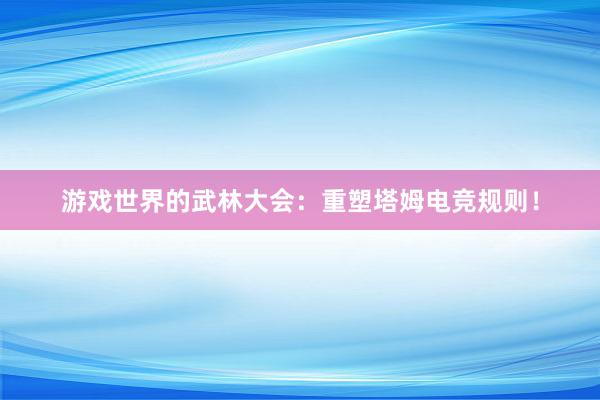 游戏世界的武林大会：重塑塔姆电竞规则！