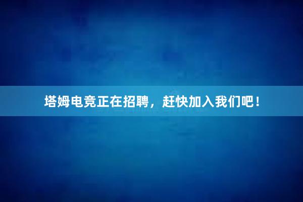 塔姆电竞正在招聘，赶快加入我们吧！