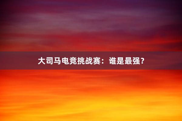 大司马电竞挑战赛：谁是最强？