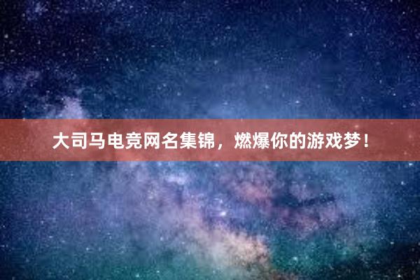 大司马电竞网名集锦，燃爆你的游戏梦！