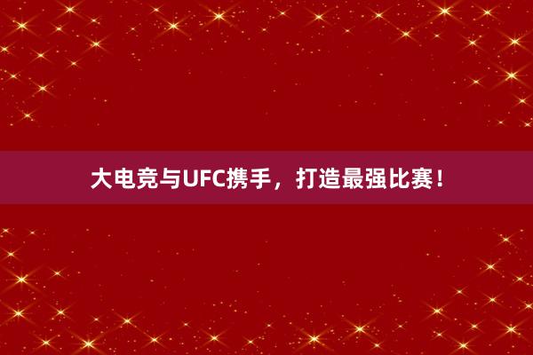 大电竞与UFC携手，打造最强比赛！