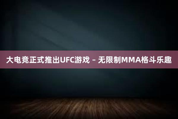 大电竞正式推出UFC游戏 – 无限制MMA格斗乐趣