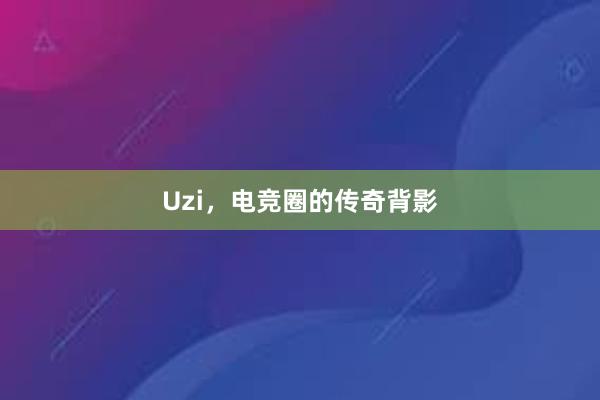 Uzi，电竞圈的传奇背影