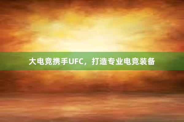 大电竞携手UFC，打造专业电竞装备