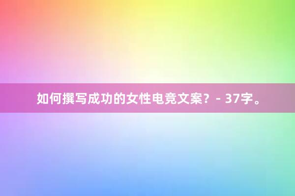 如何撰写成功的女性电竞文案？- 37字。