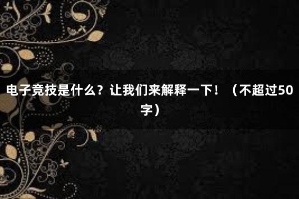 电子竞技是什么？让我们来解释一下！（不超过50字）