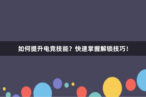 如何提升电竞技能？快速掌握解锁技巧！