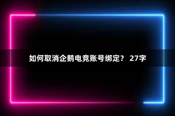 如何取消企鹅电竞账号绑定？ 27字