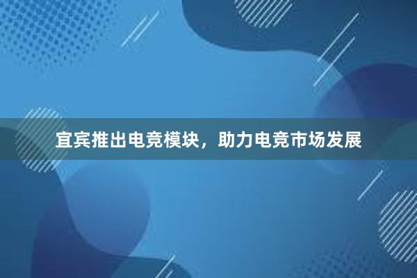 宜宾推出电竞模块，助力电竞市场发展