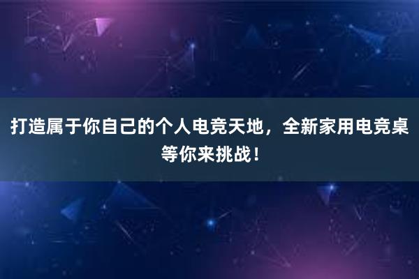 打造属于你自己的个人电竞天地，全新家用电竞桌等你来挑战！