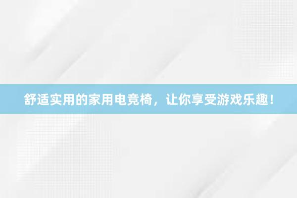 舒适实用的家用电竞椅，让你享受游戏乐趣！