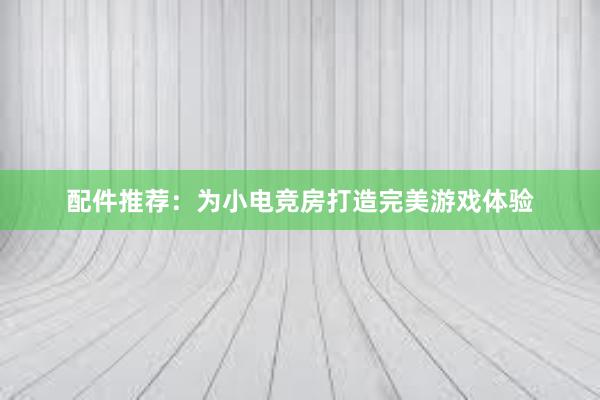 配件推荐：为小电竞房打造完美游戏体验