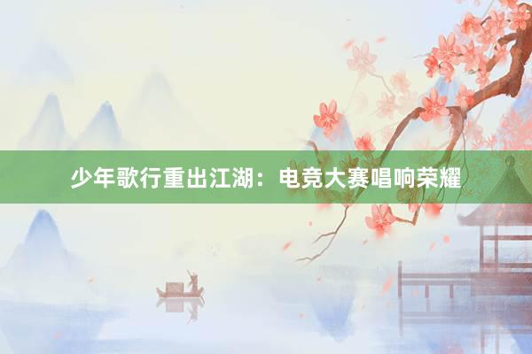 少年歌行重出江湖：电竞大赛唱响荣耀