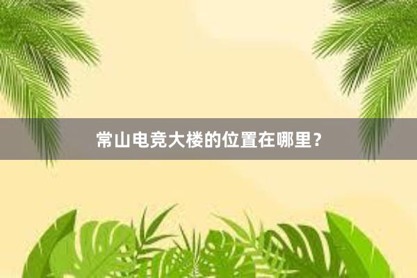 常山电竞大楼的位置在哪里？