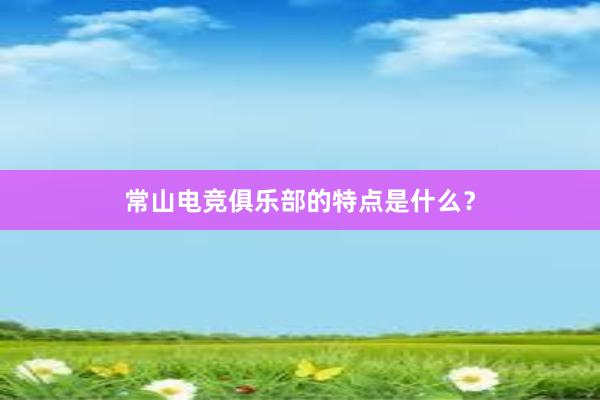 常山电竞俱乐部的特点是什么？