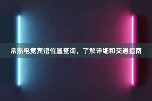 常熟电竞宾馆位置查询，了解详细和交通指南