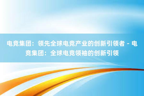 电竞集团：领先全球电竞产业的创新引领者 - 电竞集团：全球电竞领袖的创新引领