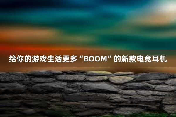 给你的游戏生活更多“BOOM”的新款电竞耳机