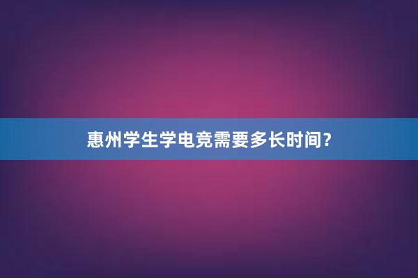 惠州学生学电竞需要多长时间？